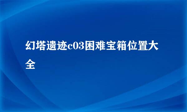 幻塔遗迹c03困难宝箱位置大全