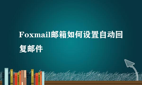 Foxmail邮箱如何设置自动回复邮件