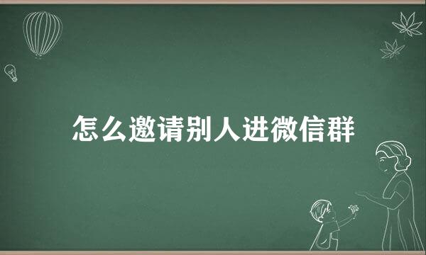 怎么邀请别人进微信群