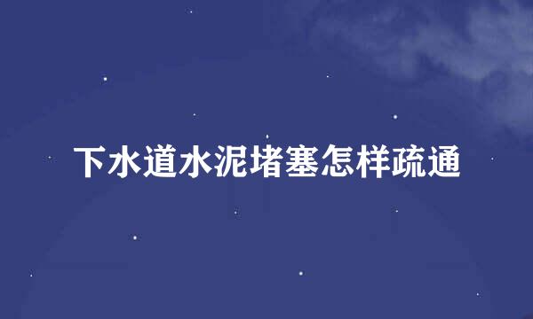 下水道水泥堵塞怎样疏通
