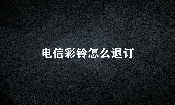 电信彩铃怎么退订