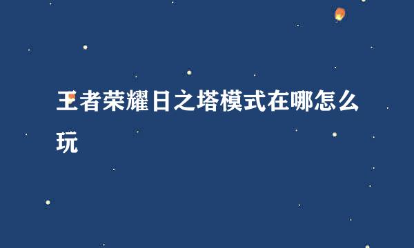 王者荣耀日之塔模式在哪怎么玩