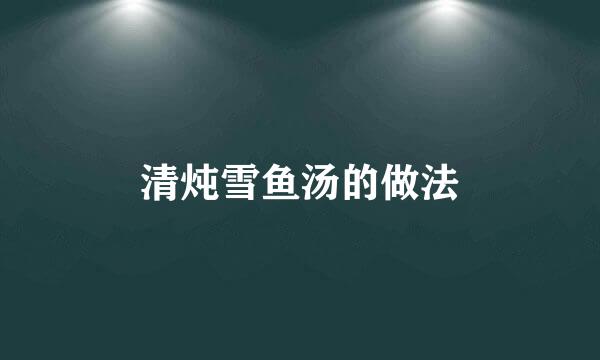 清炖雪鱼汤的做法