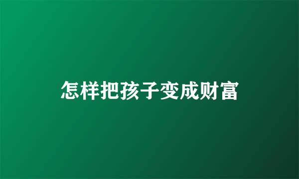 怎样把孩子变成财富