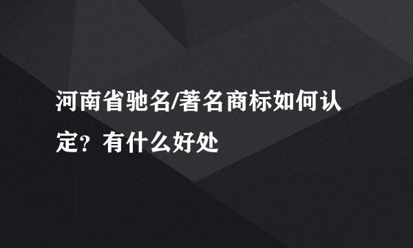 河南省驰名/著名商标如何认定？有什么好处