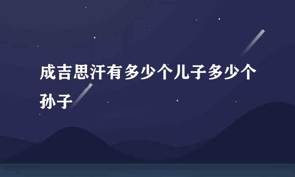 成吉思汗有多少个儿子多少个孙子