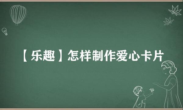 【乐趣】怎样制作爱心卡片