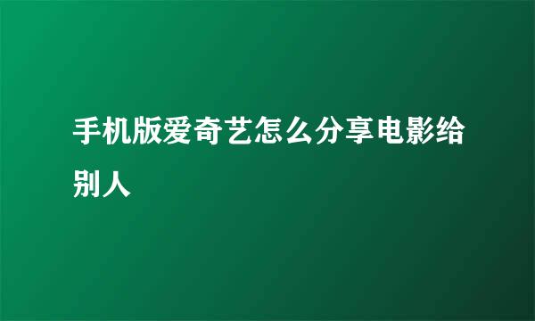 手机版爱奇艺怎么分享电影给别人