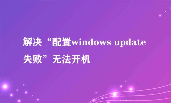 解决“配置windows update失败”无法开机