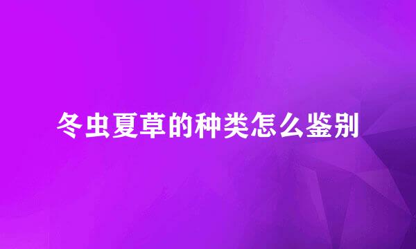 冬虫夏草的种类怎么鉴别