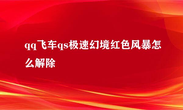 qq飞车qs极速幻境红色风暴怎么解除