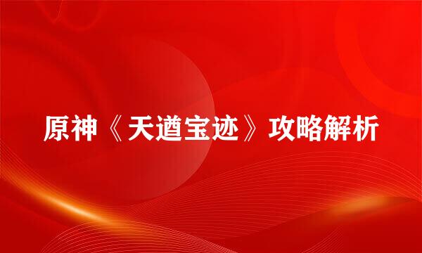 原神《天遒宝迹》攻略解析