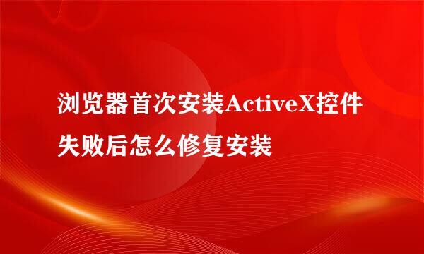 浏览器首次安装ActiveX控件失败后怎么修复安装