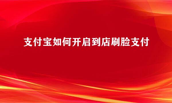 支付宝如何开启到店刷脸支付