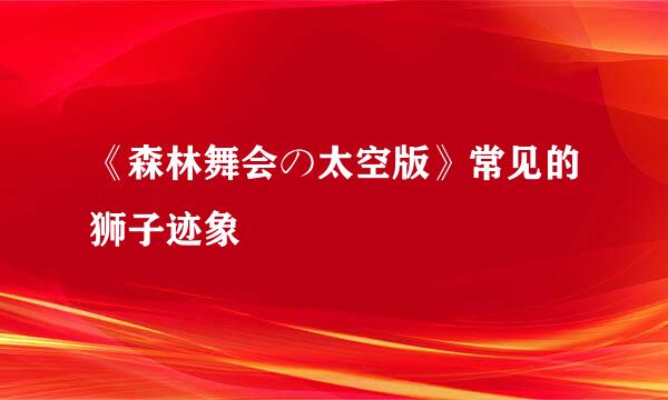 《森林舞会の太空版》常见的狮子迹象