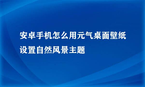 安卓手机怎么用元气桌面壁纸设置自然风景主题