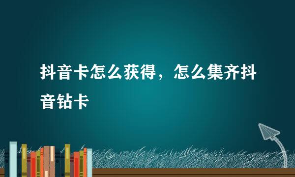 抖音卡怎么获得，怎么集齐抖音钻卡