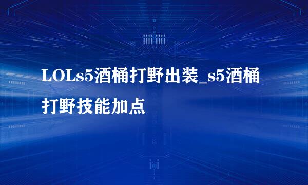 LOLs5酒桶打野出装_s5酒桶打野技能加点