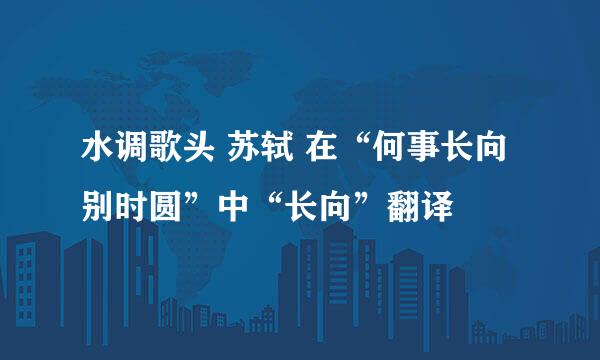水调歌头 苏轼 在“何事长向别时圆”中“长向”翻译