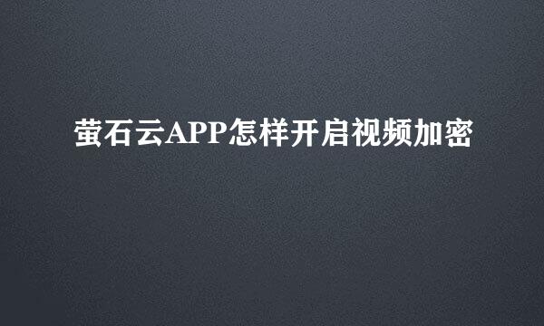 萤石云APP怎样开启视频加密