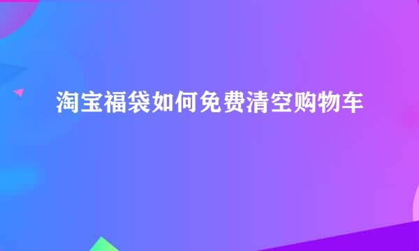 淘宝福袋如何免费清空购物车