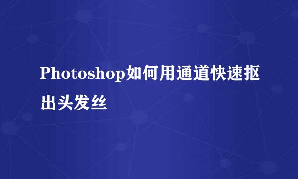Photoshop如何用通道快速抠出头发丝