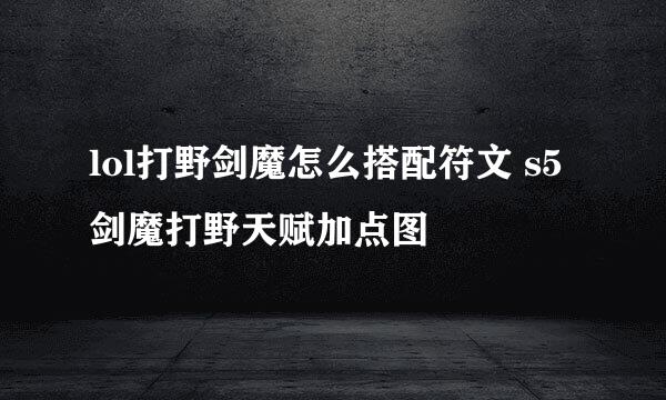 lol打野剑魔怎么搭配符文 s5剑魔打野天赋加点图