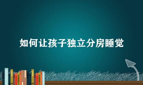 如何让孩子独立分房睡觉