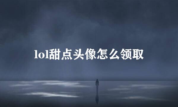 lol甜点头像怎么领取