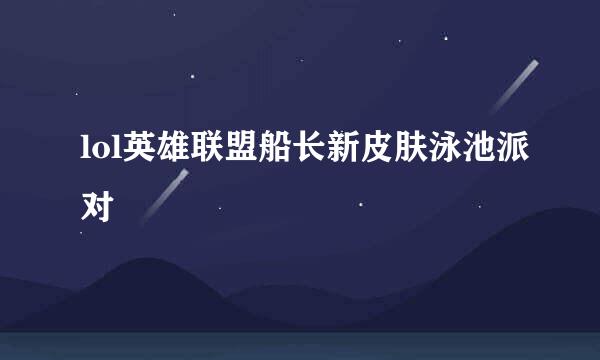 lol英雄联盟船长新皮肤泳池派对
