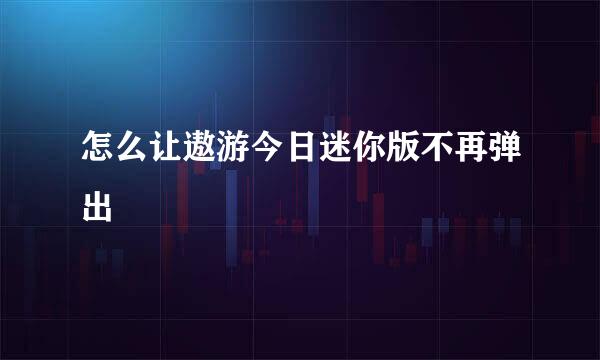 怎么让遨游今日迷你版不再弹出