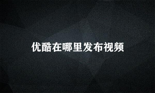 优酷在哪里发布视频