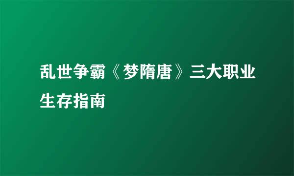 乱世争霸《梦隋唐》三大职业生存指南
