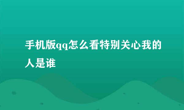 手机版qq怎么看特别关心我的人是谁