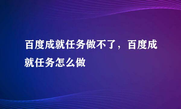 百度成就任务做不了，百度成就任务怎么做