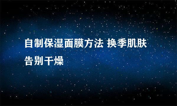 自制保湿面膜方法 换季肌肤告别干燥