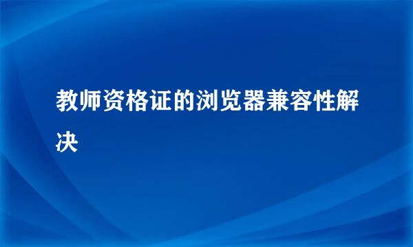 教师资格证的浏览器兼容性解决