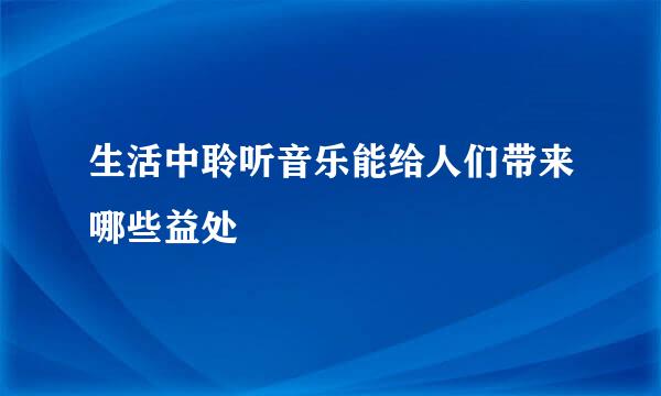 生活中聆听音乐能给人们带来哪些益处