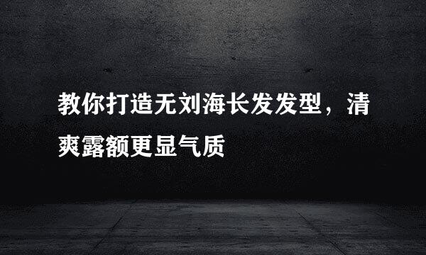 教你打造无刘海长发发型，清爽露额更显气质