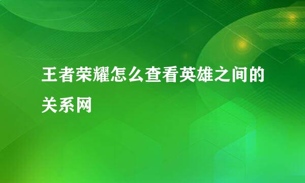 王者荣耀怎么查看英雄之间的关系网