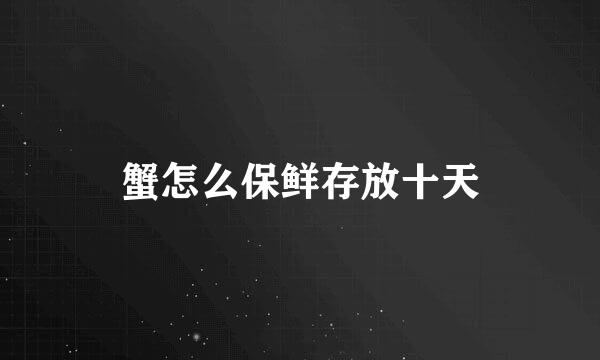 蟹怎么保鲜存放十天