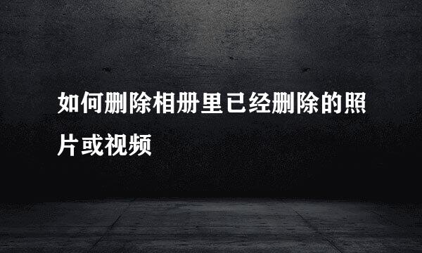 如何删除相册里已经删除的照片或视频