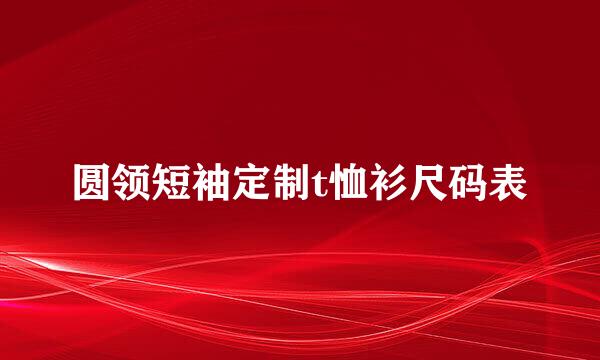 圆领短袖定制t恤衫尺码表