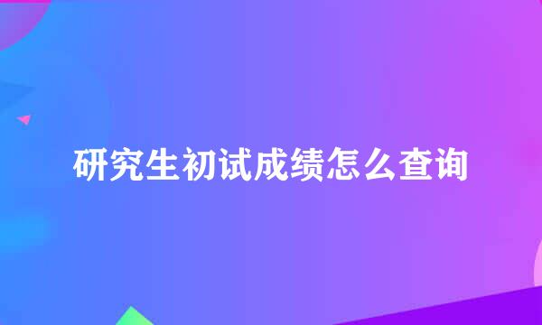 研究生初试成绩怎么查询