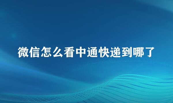 微信怎么看中通快递到哪了