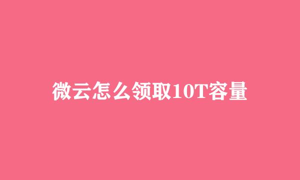 微云怎么领取10T容量