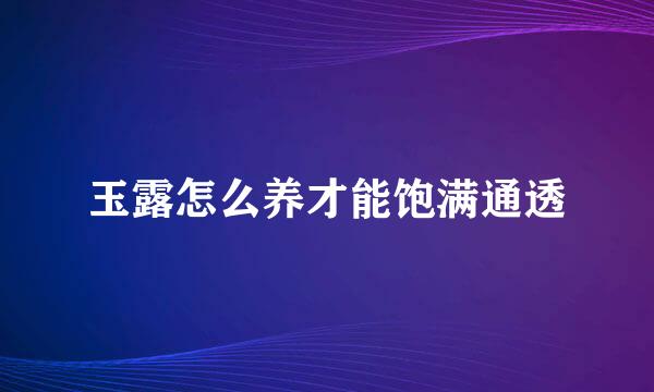 玉露怎么养才能饱满通透