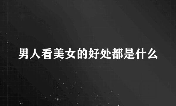 男人看美女的好处都是什么