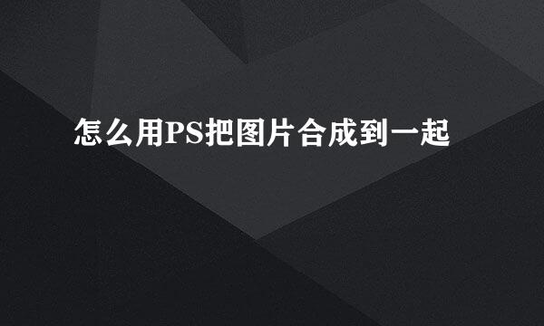 怎么用PS把图片合成到一起