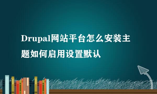 Drupal网站平台怎么安装主题如何启用设置默认